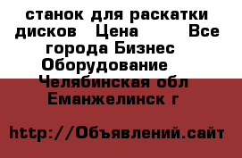 станок для раскатки дисков › Цена ­ 75 - Все города Бизнес » Оборудование   . Челябинская обл.,Еманжелинск г.